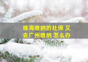 珠海缴纳的社保 又去广州缴纳 怎么办